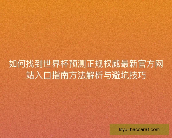 如何找到世界杯预测正规权威最新官方网站入口指南方法解析与避坑技巧