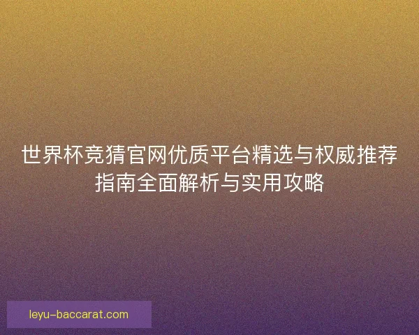 世界杯竞猜官网优质平台精选与权威推荐指南全面解析与实用攻略 世界杯竞猜官网优质平台精选与权威推荐指南全面解析与实用攻略