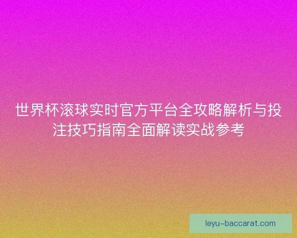 世界杯滚球实时官方平台全攻略解析与投注技巧指南全面解读实战参考 世界杯滚球实时官方平台全攻略解析与投注技巧指南全面解读实战参考