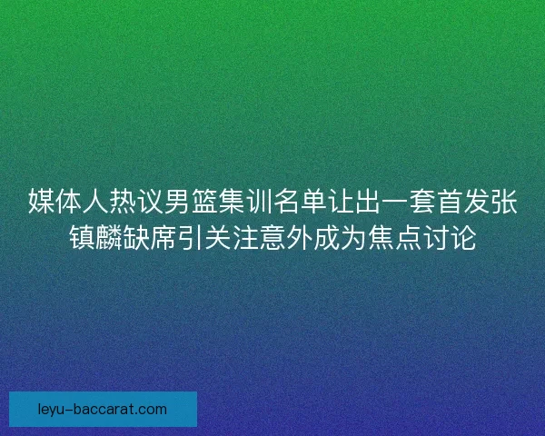 媒体人热议男篮集训名单让出一套首发张镇麟缺席引关注意外成为焦点讨论