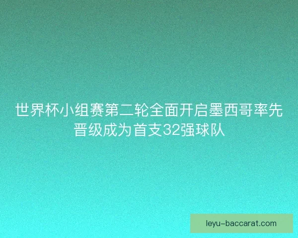 世界杯小组赛第二轮全面开启墨西哥率先晋级成为首支32强球队 世界杯小组赛第二轮全面开启墨西哥率先晋级成为首支32强球队